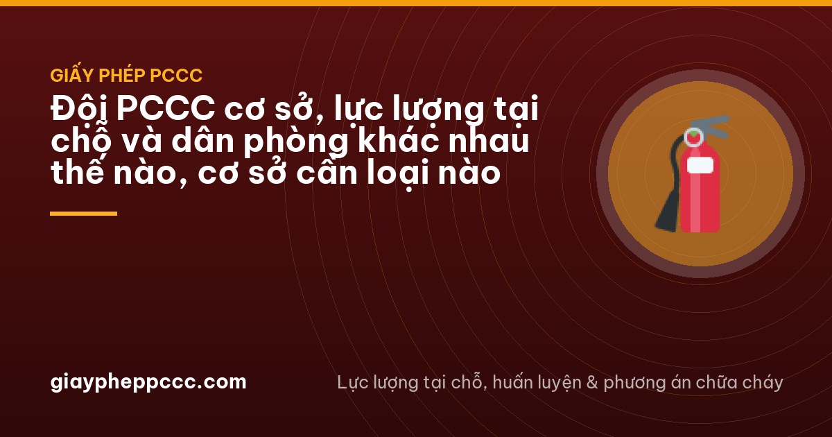 Đội PCCC cơ sở, lực lượng tại chỗ và dân phòng khác nhau thế nào, cơ sở cần loại nào